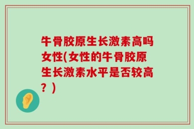 牛骨胶原生长激素高吗女性(女性的牛骨胶原生长激素水平是否较高？)