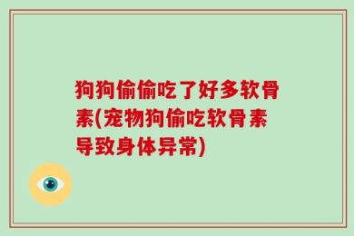 狗狗偷偷吃了好多软骨素(宠物狗偷吃软骨素导致身体异常)