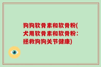 狗狗软骨素和软骨粉(犬用软骨素和软骨粉：拯救狗狗关节健康)
