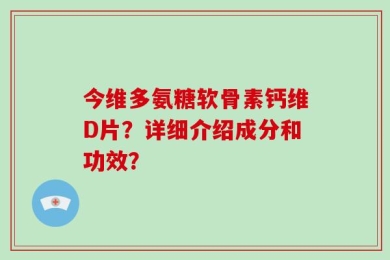 今维多氨糖软骨素钙维D片？详细介绍成分和功效？