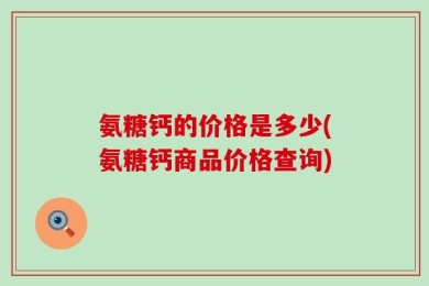 氨糖钙的价格是多少(氨糖钙商品价格查询)