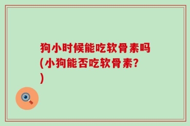 狗小时候能吃软骨素吗(小狗能否吃软骨素？)