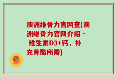 澳洲维骨力官网查(澳洲维骨力官网介绍 - 维生素D3+钙，补充骨骼所需)
