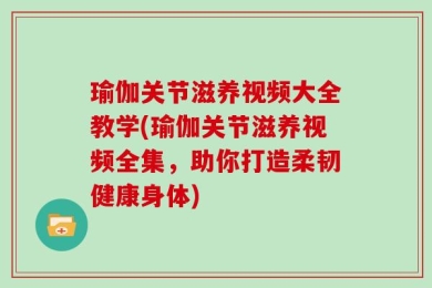 瑜伽关节滋养视频大全教学(瑜伽关节滋养视频全集，助你打造柔韧健康身体)