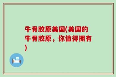 牛骨胶原美国(美国的牛骨胶原，你值得拥有)