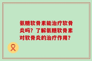 氨糖软骨素能治疗软骨炎吗？了解氨糖软骨素对软骨炎的治疗作用？