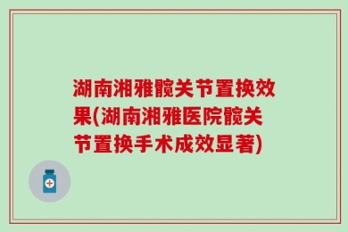 湖南湘雅髋关节置换效果(湖南湘雅医院髋关节置换手术成效显著)