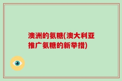 澳洲的氨糖(澳大利亚推广氨糖的新举措)