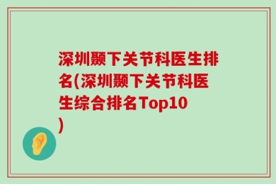 深圳颞下关节科医生排名(深圳颞下关节科医生综合排名Top10)