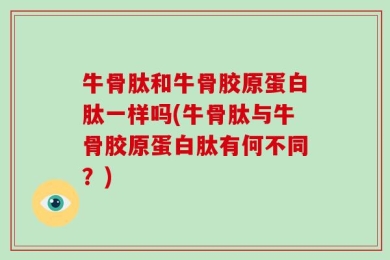 牛骨肽和牛骨胶原蛋白肽一样吗(牛骨肽与牛骨胶原蛋白肽有何不同？)