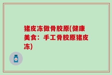 猪皮冻做骨胶原(健康美食：手工骨胶原猪皮冻)