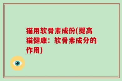猫用软骨素成份(提高猫健康：软骨素成分的作用)