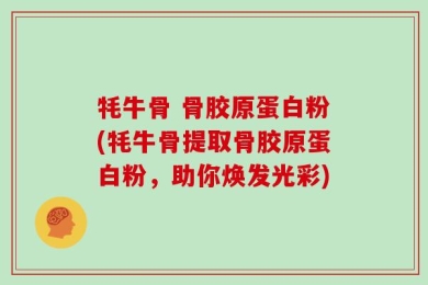牦牛骨 骨胶原蛋白粉(牦牛骨提取骨胶原蛋白粉，助你焕发光彩)