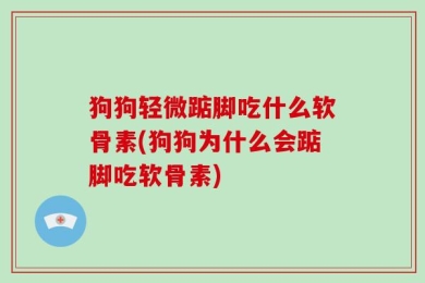 狗狗轻微踮脚吃什么软骨素(狗狗为什么会踮脚吃软骨素)