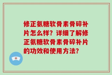 修正氨糖软骨素骨碎补片怎么样？详细了解修正氨糖软骨素骨碎补片的功效和使用方法？