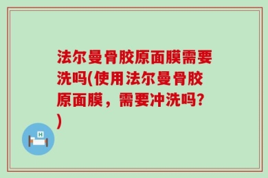 法尔曼骨胶原面膜需要洗吗(使用法尔曼骨胶原面膜，需要冲洗吗？)
