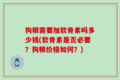 狗粮需要加软骨素吗多少钱(软骨素是否必要？狗粮价格如何？)