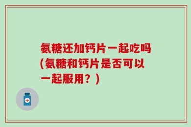氨糖还加钙片一起吃吗(氨糖和钙片是否可以一起服用？)