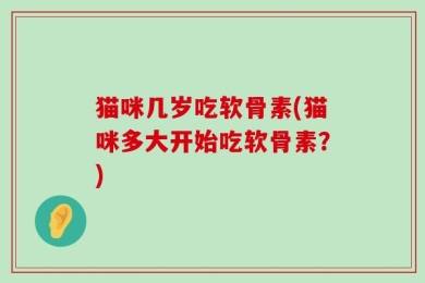 猫咪几岁吃软骨素(猫咪多大开始吃软骨素？)