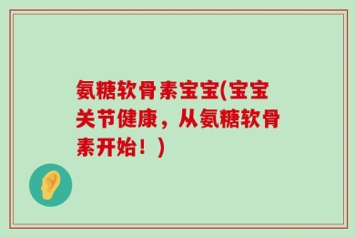 氨糖软骨素宝宝(宝宝关节健康，从氨糖软骨素开始！)