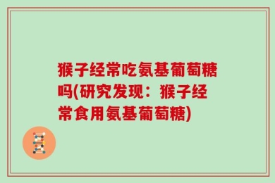猴子经常吃氨基葡萄糖吗(研究发现：猴子经常食用氨基葡萄糖)