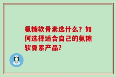 氨糖软骨素选什么？如何选择适合自己的氨糖软骨素产品？