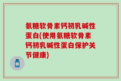 氨糖软骨素钙初乳碱性蛋白(使用氨糖软骨素钙初乳碱性蛋白保护关节健康)