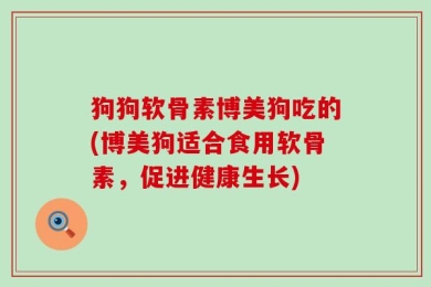狗狗软骨素博美狗吃的(博美狗适合食用软骨素，促进健康生长)