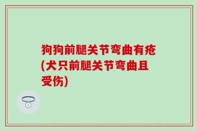 狗狗前腿关节弯曲有疮(犬只前腿关节弯曲且受伤)