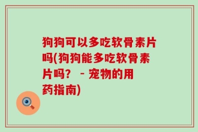 狗狗可以多吃软骨素片吗(狗狗能多吃软骨素片吗？ - 宠物的用药指南)