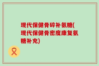 现代保健骨碎补氨糖(现代保健骨密度康复氨糖补充)