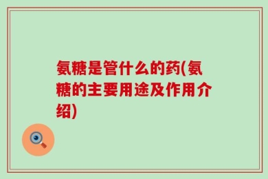 氨糖是管什么的药(氨糖的主要用途及作用介绍)