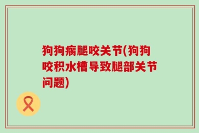 狗狗瘸腿咬关节(狗狗咬积水槽导致腿部关节问题)