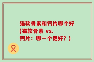 猫软骨素和钙片哪个好(猫软骨素 vs. 钙片：哪一个更好？)