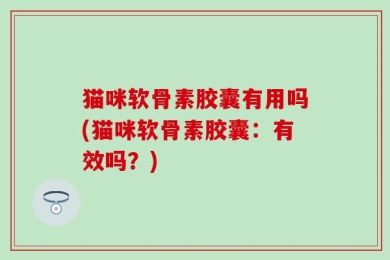 猫咪软骨素胶囊有用吗(猫咪软骨素胶囊：有效吗？)