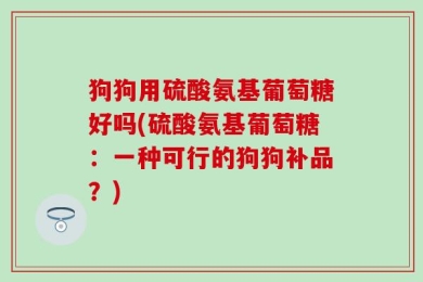 狗狗用硫酸氨基葡萄糖好吗(硫酸氨基葡萄糖：一种可行的狗狗补品？)