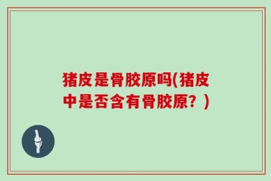 猪皮是骨胶原吗(猪皮中是否含有骨胶原？)