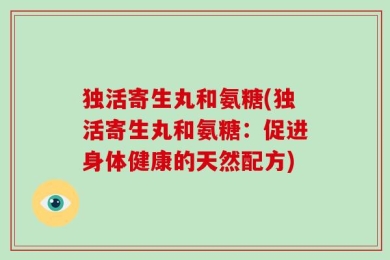独活寄生丸和氨糖(独活寄生丸和氨糖：促进身体健康的天然配方)