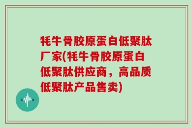 牦牛骨胶原蛋白低聚肽厂家(牦牛骨胶原蛋白低聚肽供应商，高品质低聚肽产品售卖)