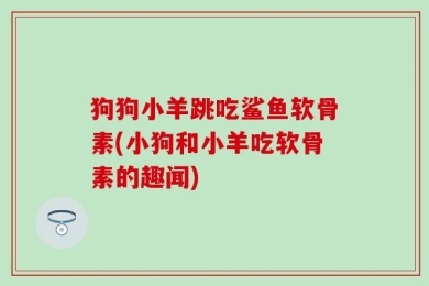 狗狗小羊跳吃鲨鱼软骨素(小狗和小羊吃软骨素的趣闻)