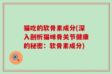 猫吃的软骨素成分(深入剖析猫咪骨关节健康的秘密：软骨素成分)