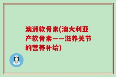 澳洲软骨素(澳大利亚产软骨素——滋养关节的营养补给)