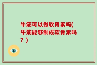 牛筋可以做软骨素吗(牛筋能够制成软骨素吗？)