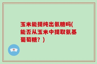 玉米能提纯出氨糖吗(能否从玉米中提取氨基葡萄糖？)