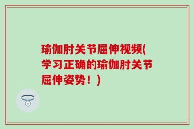 瑜伽肘关节屈伸视频(学习正确的瑜伽肘关节屈伸姿势！)