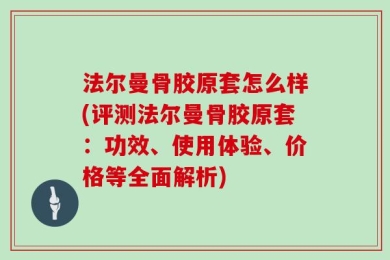 法尔曼骨胶原套怎么样(评测法尔曼骨胶原套：功效、使用体验、价格等全面解析)