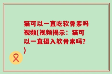 猫可以一直吃软骨素吗视频(视频揭示：猫可以一直摄入软骨素吗？)