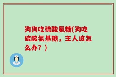 狗狗吃硫酸氨糖(狗吃硫酸氨基糖，主人该怎么办？)