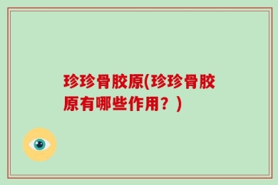 珍珍骨胶原(珍珍骨胶原有哪些作用？)