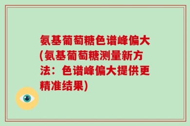氨基葡萄糖色谱峰偏大(氨基葡萄糖测量新方法：色谱峰偏大提供更精准结果)